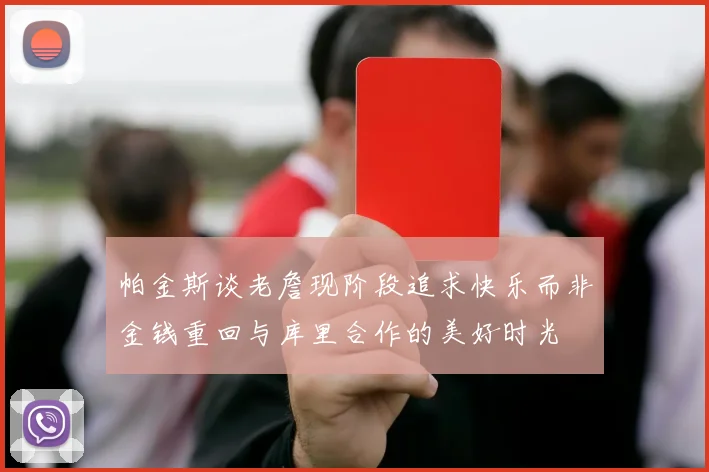 帕金斯谈老詹现阶段追求快乐而非金钱重回与库里合作的美好时光