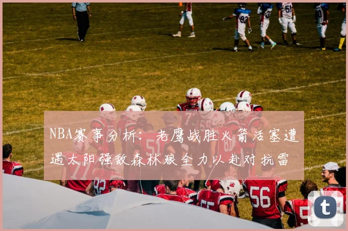 NBA赛事分析：老鹰战胜火箭活塞遭遇太阳强敌森林狼全力以赴对抗雷霆