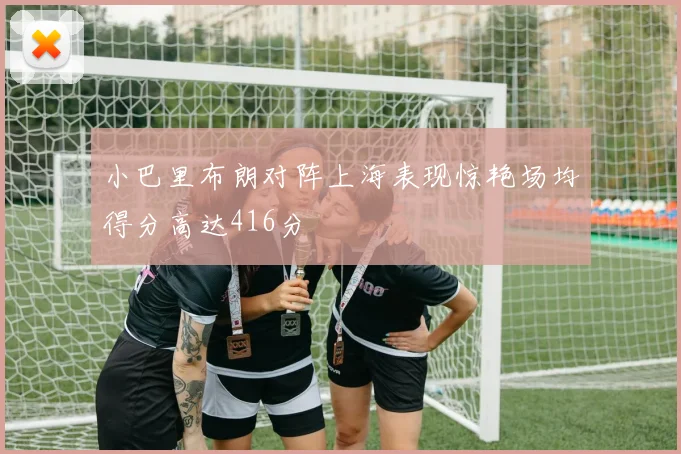 小巴里布朗对阵上海表现惊艳场均得分高达416分