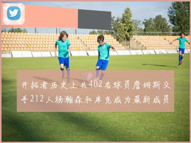 开拓者历史上共402名球员詹姆斯交手212人杨瀚森和库克成为最新成员