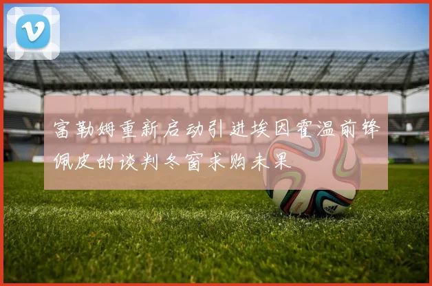 富勒姆重新启动引进埃因霍温前锋佩皮的谈判冬窗求购未果