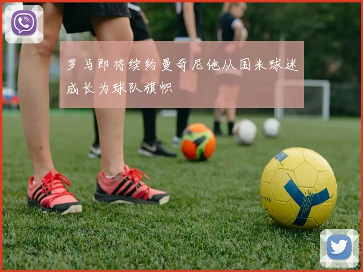 罗马即将续约曼奇尼他从国米球迷成长为球队旗帜