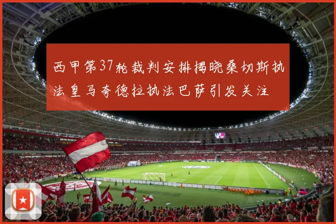 西甲第37轮裁判安排揭晓桑切斯执法皇马夸德拉执法巴萨引发关注
