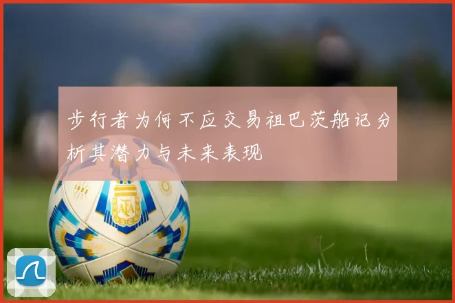 步行者为何不应交易祖巴茨船记分析其潜力与未来表现
