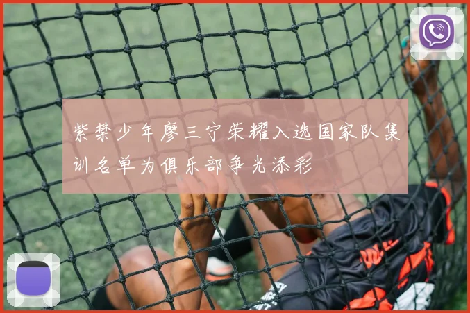 紫禁少年廖三宁荣耀入选国家队集训名单为俱乐部争光添彩