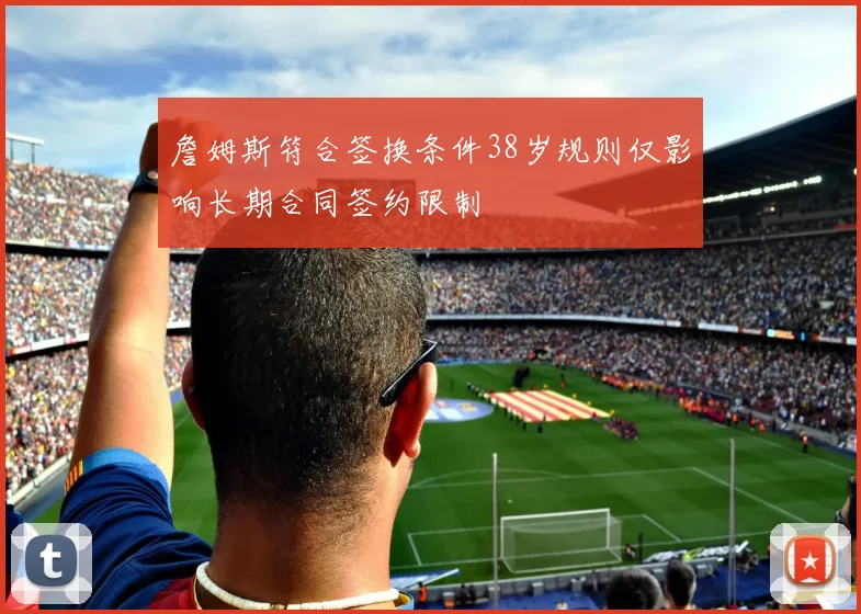 詹姆斯符合签换条件38岁规则仅影响长期合同签约限制
