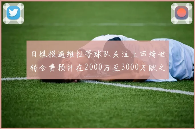 日媒报道维拉等球队关注上田绮世转会费预计在2000万至3000万欧之间
