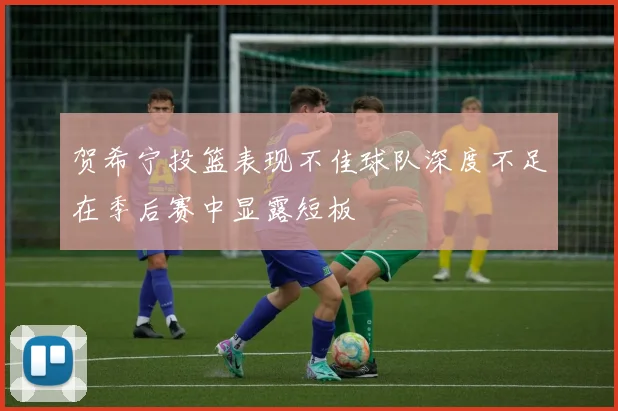 贺希宁投篮表现不佳球队深度不足在季后赛中显露短板