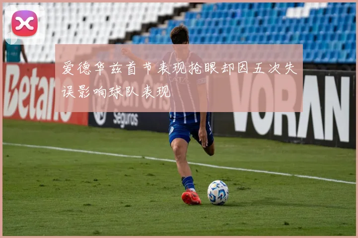 爱德华兹首节表现抢眼却因五次失误影响球队表现