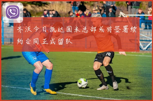 齐沃今日抵达国米总部或将签署续约合同正式留队