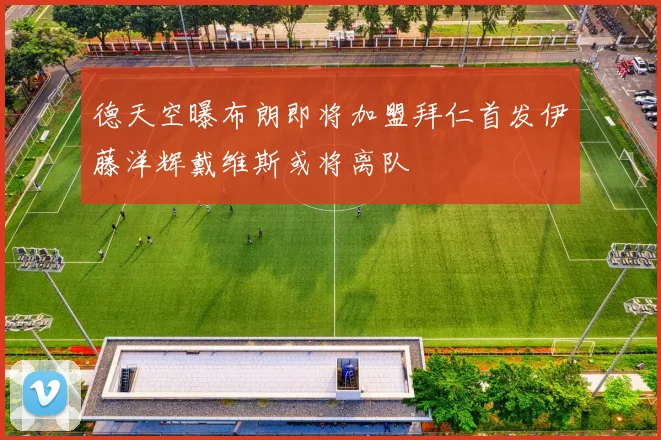 德天空曝布朗即将加盟拜仁首发伊藤洋辉戴维斯或将离队