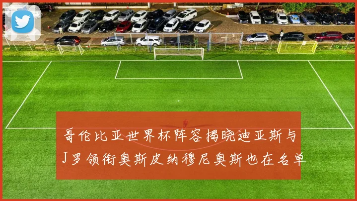 哥伦比亚世界杯阵容揭晓迪亚斯与J罗领衔奥斯皮纳穆尼奥斯也在名单中