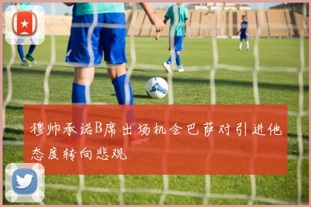 穆帅承诺B席出场机会巴萨对引进他态度转向悲观