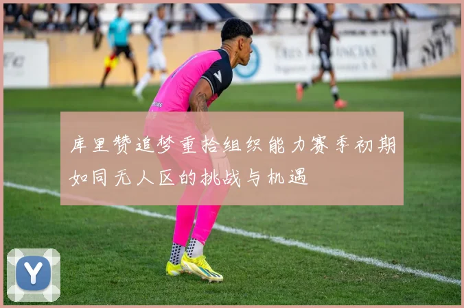 库里赞追梦重拾组织能力赛季初期如同无人区的挑战与机遇