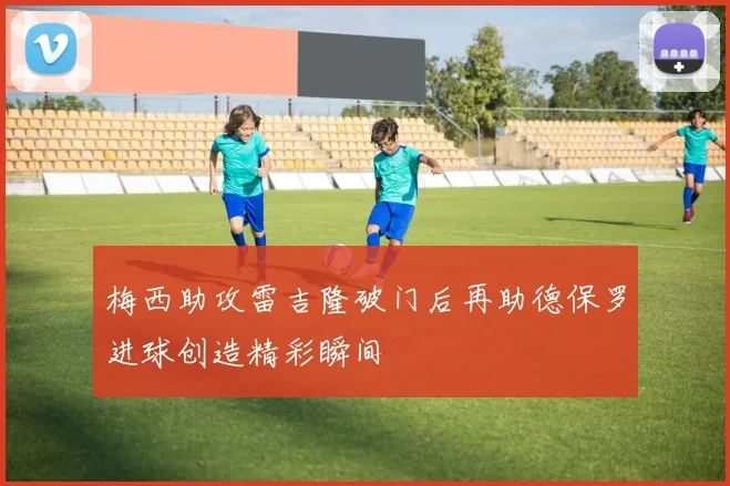 梅西助攻雷吉隆破门后再助德保罗进球创造精彩瞬间