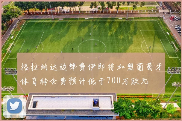 格拉纳达边锋费伊即将加盟葡萄牙体育转会费预计低于700万欧元