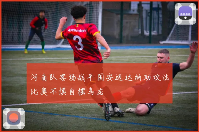 河南队客场战平国安迈达纳助攻法比奥不慎自摆乌龙