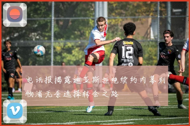 电讯报揭露迪亚斯拒绝续约内幕利物浦无奈选择转会之路