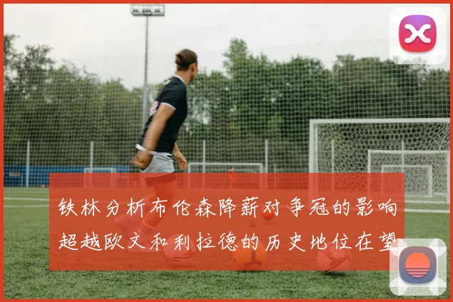 铁林分析布伦森降薪对争冠的影响超越欧文和利拉德的历史地位在望