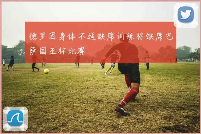 德罗因身体不适缺席训练将缺席巴萨国王杯比赛